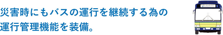 災害時にもバスの運行を継続する為の運行管理機能を装備。